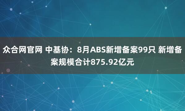 众合网官网 中基协：8月ABS新增备案99只 新增备案规模合计875.92亿元