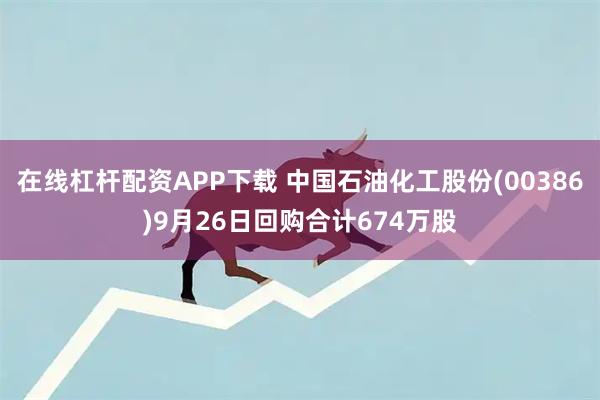 在线杠杆配资APP下载 中国石油化工股份(00386)9月26日回购合计674万股