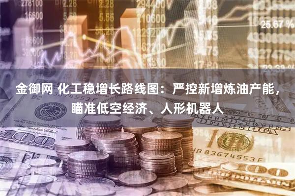 金御网 化工稳增长路线图：严控新增炼油产能，瞄准低空经济、人形机器人