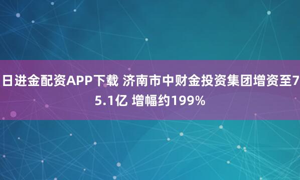日进金配资APP下载 济南市中财金投资集团增资至75.1亿 增幅约199%