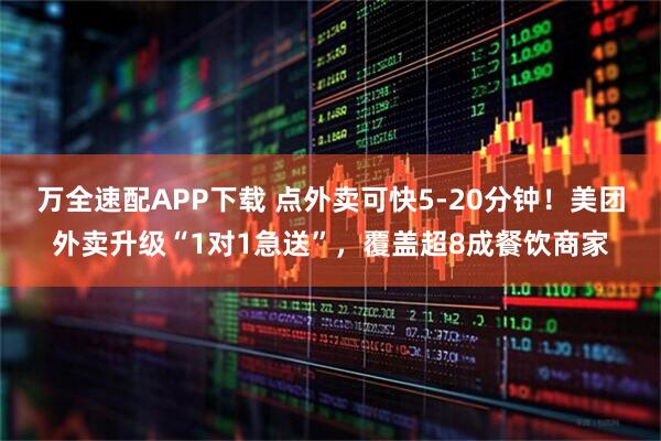 万全速配APP下载 点外卖可快5-20分钟！美团外卖升级“1对1急送”，覆盖超8成餐饮商家