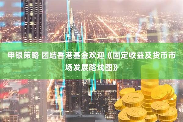 申银策略 团结香港基金欢迎《固定收益及货币市场发展路线图》