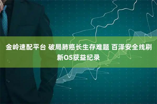 金岭速配平台 破局肺癌长生存难题 百泽安全线刷新OS获益纪录