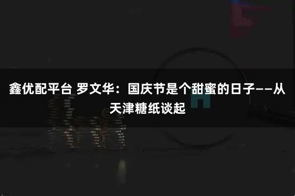 鑫优配平台 罗文华：国庆节是个甜蜜的日子——从天津糖纸谈起