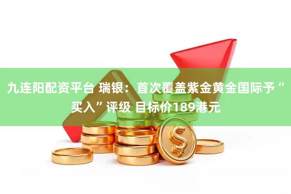 九连阳配资平台 瑞银:首次覆盖紫金黄金国际予“买入”评级 目标价189港元
