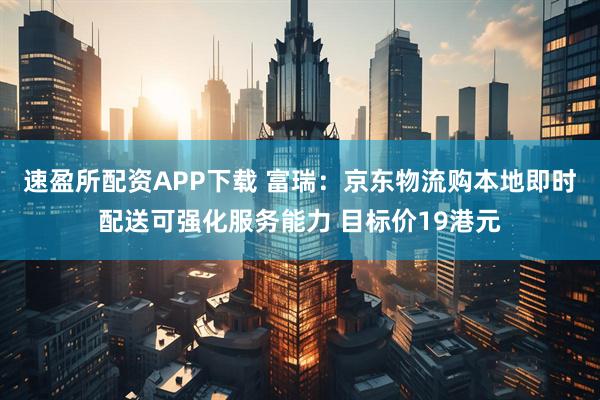 速盈所配资APP下载 富瑞：京东物流购本地即时配送可强化服务能力 目标价19港元
