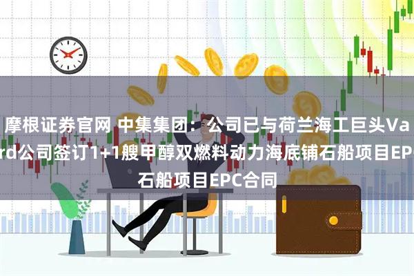 摩根证券官网 中集集团：公司已与荷兰海工巨头Van Oord公司签订1+1艘甲醇双燃料动力海底铺石船项目EPC合同