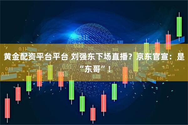黄金配资平台平台 刘强东下场直播？京东官宣：是“东哥”！