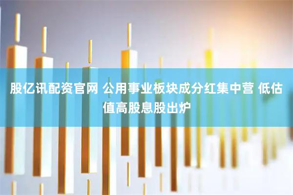 股亿讯配资官网 公用事业板块成分红集中营 低估值高股息股出炉