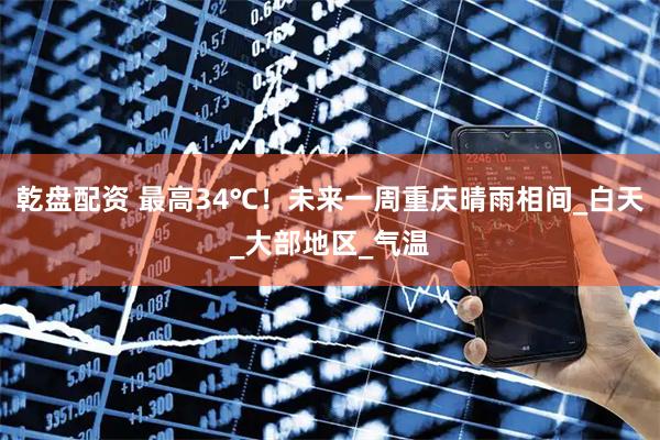 乾盘配资 最高34℃！未来一周重庆晴雨相间_白天_大部地区_气温