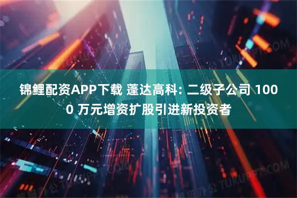 锦鲤配资APP下载 蓬达高科: 二级子公司 1000 万元增资扩股引进新投资者