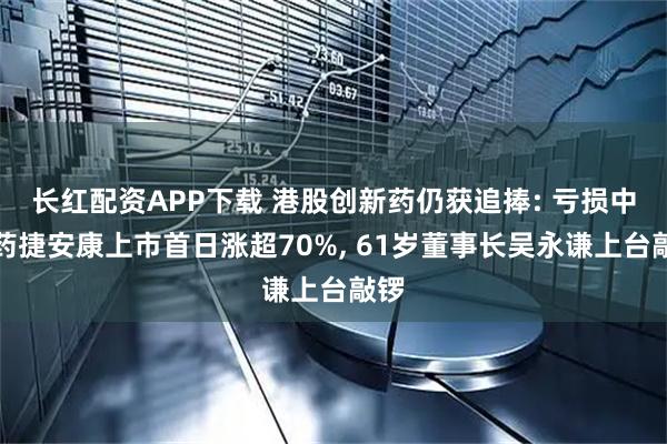 长红配资APP下载 港股创新药仍获追捧: 亏损中的药捷安康上市首日涨超70%, 61岁董事长吴永谦上台敲锣