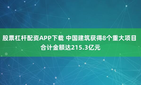 股票杠杆配资APP下载 中国建筑获得8个重大项目 合计金额达215.3亿元