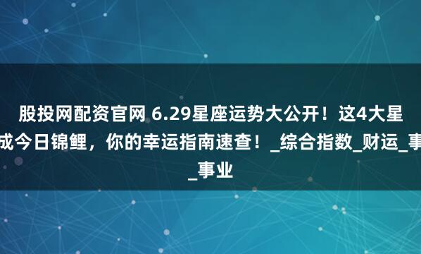 股投网配资官网 6.29星座运势大公开！这4大星座成今日锦鲤，你的幸运指南速查！_综合指数_财运_事业
