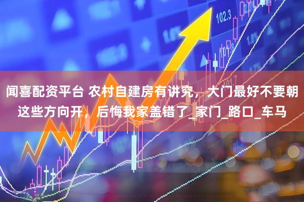 闻喜配资平台 农村自建房有讲究，大门最好不要朝这些方向开，后悔我家盖错了_家门_路口_车马