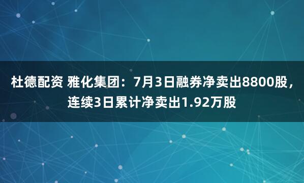杜德配资 雅化集团：7月3日融券净卖出8800股，连续3日累计净卖出1.92万股