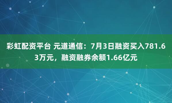 彩虹配资平台 元道通信：7月3日融资买入781.63万元，融资融券余额1.66亿元