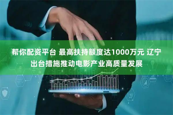 帮你配资平台 最高扶持额度达1000万元 辽宁出台措施推动电影产业高质量发展