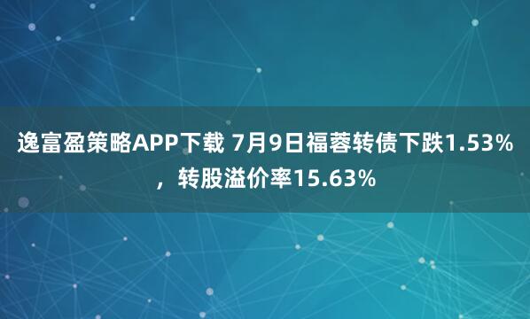 逸富盈策略APP下载 7月9日福蓉转债下跌1.53%，转股溢价率15.63%
