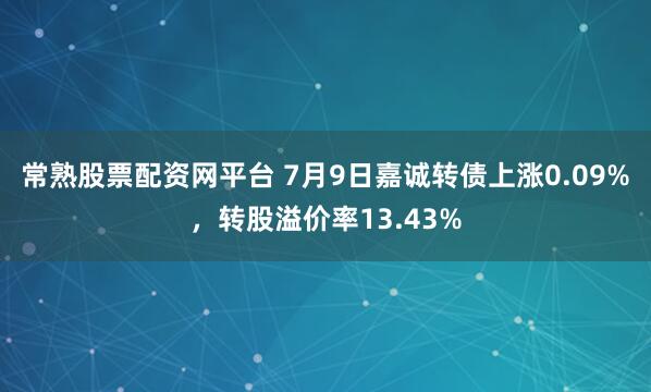 常熟股票配资网平台 7月9日嘉诚转债上涨0.09%，转股溢价率13.43%