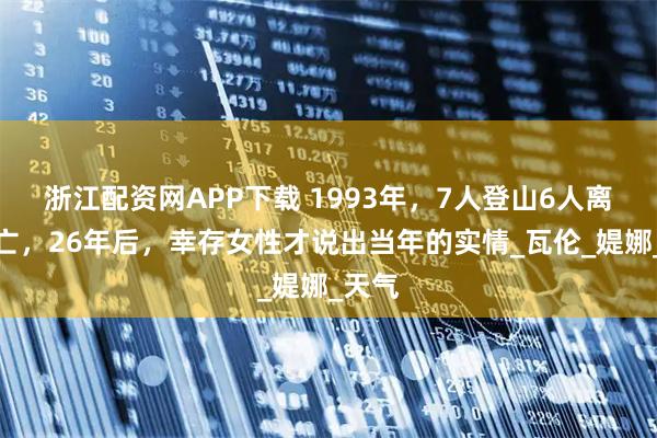 浙江配资网APP下载 1993年，7人登山6人离奇身亡，26年后，幸存女性才说出当年的实情_瓦伦_媞娜_天气