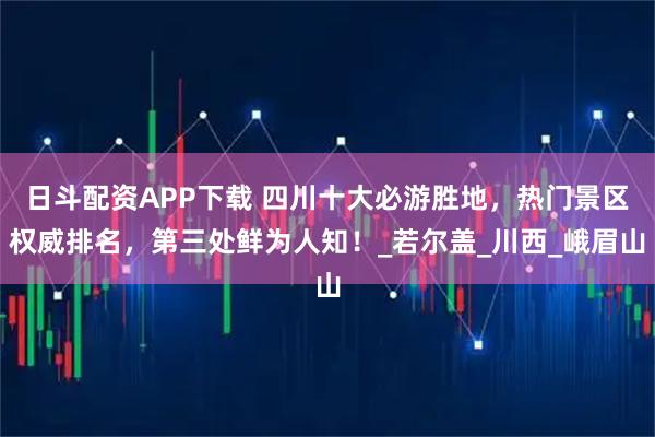 日斗配资APP下载 四川十大必游胜地，热门景区权威排名，第三处鲜为人知！_若尔盖_川西_峨眉山