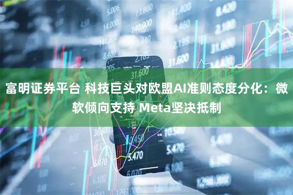 富明证券平台 科技巨头对欧盟AI准则态度分化：微软倾向支持 Meta坚决抵制