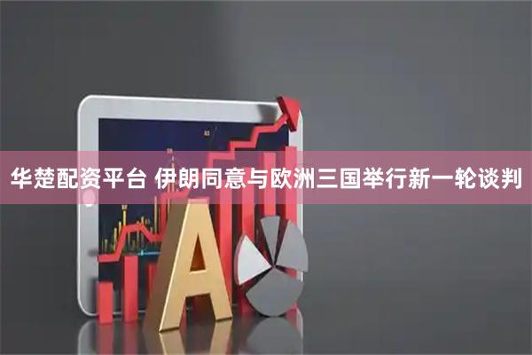 华楚配资平台 伊朗同意与欧洲三国举行新一轮谈判