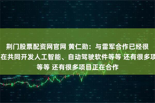 荆门股票配资网官网 黄仁勋：与雷军合作已经很久了 现在正在共同开发人工智能、自动驾驶软件等等 还有很多项目正在合作