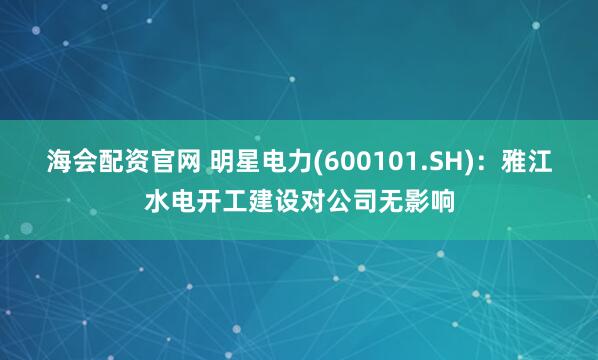 海会配资官网 明星电力(600101.SH)：雅江水电开工建设对公司无影响
