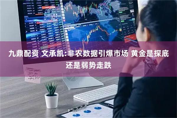 九鼎配资 文承凯:非农数据引爆市场 黄金是探底还是弱势走跌