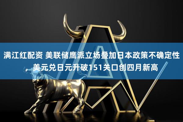 满江红配资 美联储鹰派立场叠加日本政策不确定性，美元兑日元升破151关口创四月新高