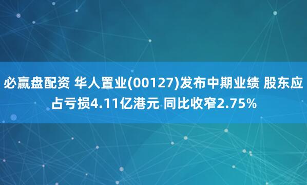 必赢盘配资 华人置业(00127)发布中期业绩 股东应占亏损4.11亿港元 同比收窄2.75%