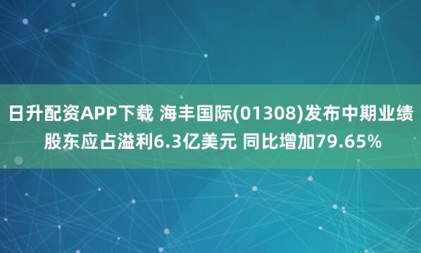日升配资APP下载 海丰国际(01308)发布中期业绩 股东应占溢利6.3亿美元 同比增加79.65%
