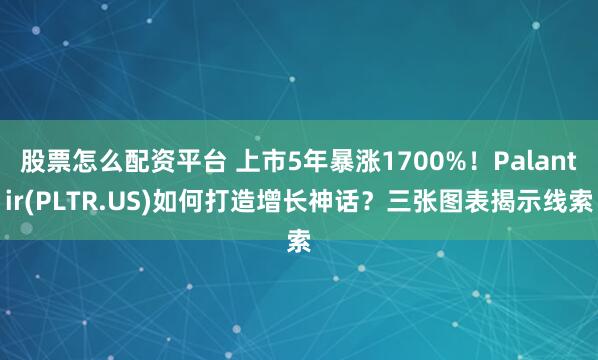 股票怎么配资平台 上市5年暴涨1700%！Palantir(PLTR.US)如何打造增长神话？三张图表揭示线索