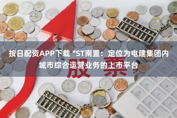 按日配资APP下载 *ST南置：定位为电建集团内城市综合运营业务的上市平台