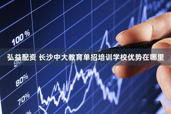 弘益配资 长沙中大教育单招培训学校优势在哪里
