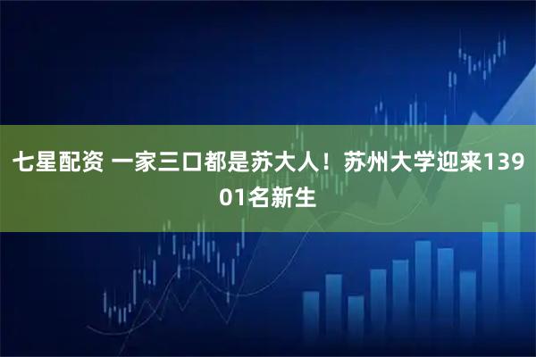 七星配资 一家三口都是苏大人！苏州大学迎来13901名新生