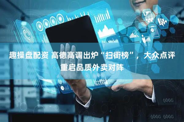 趣操盘配资 高德高调出炉“扫街榜”，大众点评重启品质外卖对阵