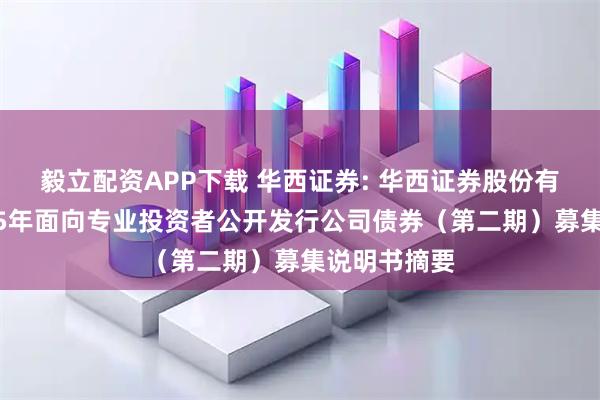 毅立配资APP下载 华西证券: 华西证券股份有限公司2025年面向专业投资者公开发行公司债券（第二期）募集说明书摘要