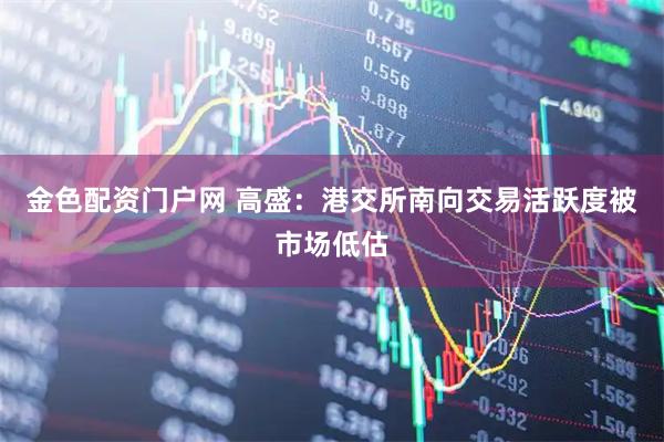 金色配资门户网 高盛：港交所南向交易活跃度被市场低估