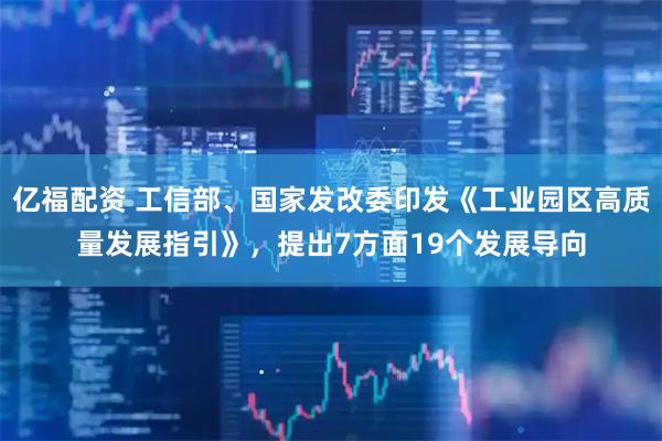 亿福配资 工信部、国家发改委印发《工业园区高质量发展指引》，提出7方面19个发展导向