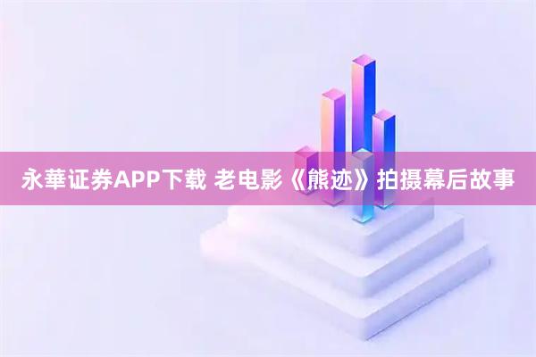 永華证券APP下载 老电影《熊迹》拍摄幕后故事