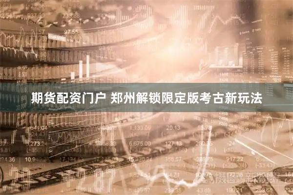 期货配资门户 郑州解锁限定版考古新玩法