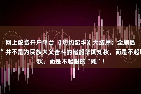 网上配资开户平台 《灼灼韶华》大结局：全剧最大的“赢家”并不是为民族大义奋斗的褚韶华闻知秋，而是不起眼的“她”！