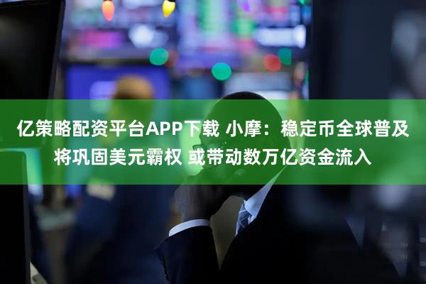 亿策略配资平台APP下载 小摩：稳定币全球普及将巩固美元霸权 或带动数万亿资金流入