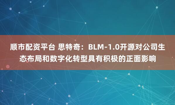顺市配资平台 思特奇：BLM-1.0开源对公司生态布局和数字化转型具有积极的正面影响