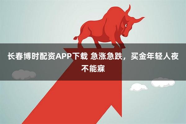 长春博时配资APP下载 急涨急跌，买金年轻人夜不能寐