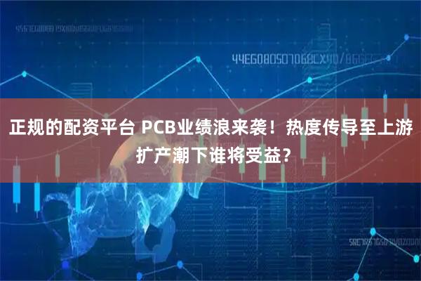 正规的配资平台 PCB业绩浪来袭！热度传导至上游 扩产潮下谁将受益？