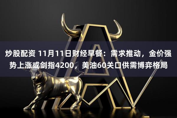 炒股配资 11月11日财经早餐：需求推动，金价强势上涨或剑指4200，美油60关口供需博弈格局